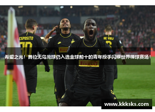 希望之光！首位无乌龙球仍入选金球前十的青年投手闪耀世界棒球赛场！